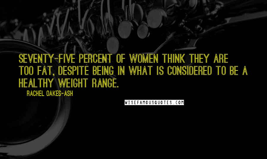 Rachel Oakes-Ash Quotes: Seventy-five percent of women think they are too fat, despite being in what is considered to be a healthy weight range.