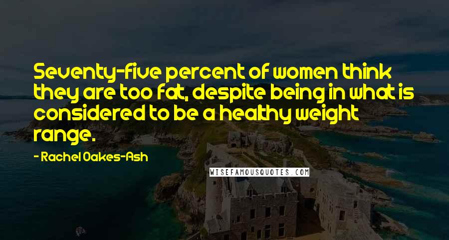 Rachel Oakes-Ash Quotes: Seventy-five percent of women think they are too fat, despite being in what is considered to be a healthy weight range.