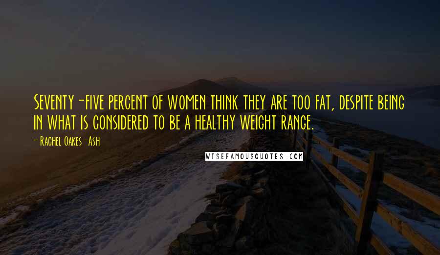 Rachel Oakes-Ash Quotes: Seventy-five percent of women think they are too fat, despite being in what is considered to be a healthy weight range.