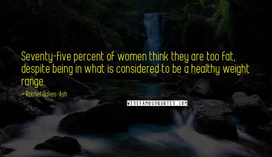 Rachel Oakes-Ash Quotes: Seventy-five percent of women think they are too fat, despite being in what is considered to be a healthy weight range.
