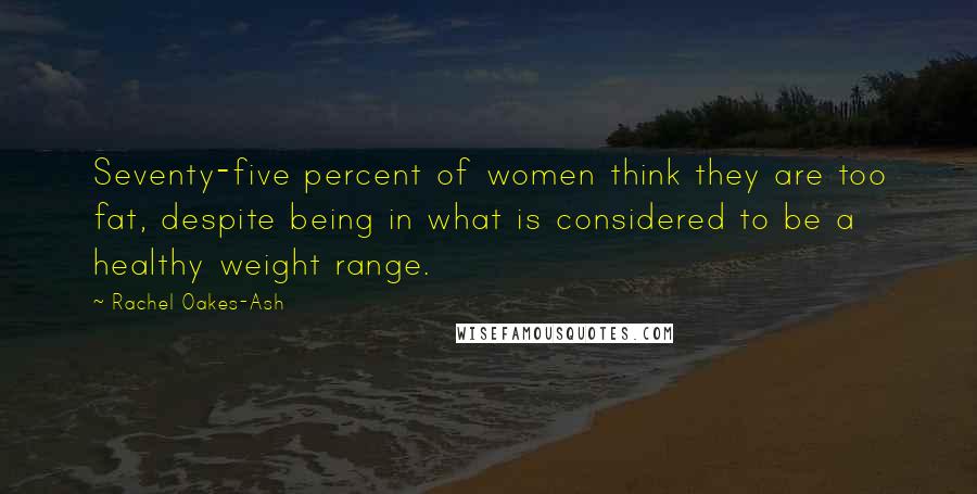 Rachel Oakes-Ash Quotes: Seventy-five percent of women think they are too fat, despite being in what is considered to be a healthy weight range.