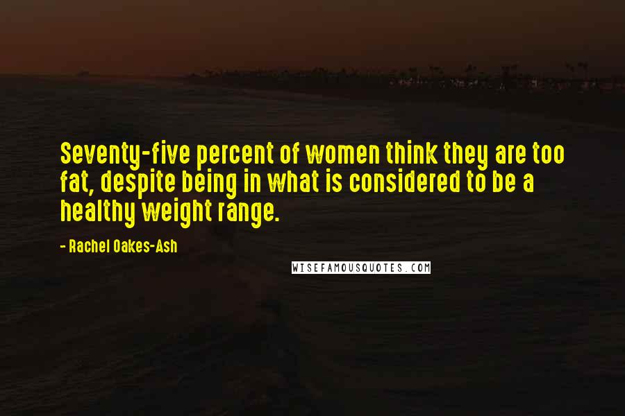 Rachel Oakes-Ash Quotes: Seventy-five percent of women think they are too fat, despite being in what is considered to be a healthy weight range.