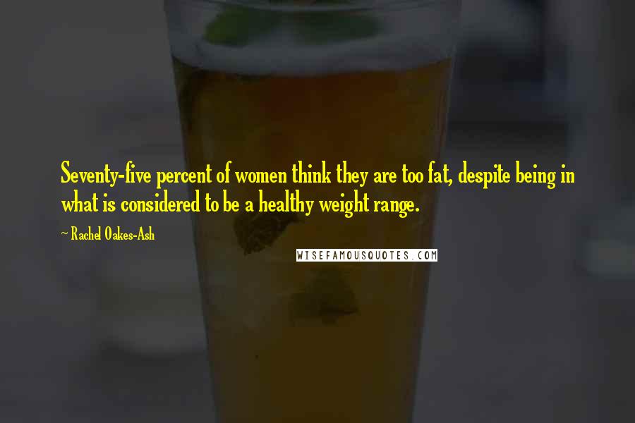 Rachel Oakes-Ash Quotes: Seventy-five percent of women think they are too fat, despite being in what is considered to be a healthy weight range.