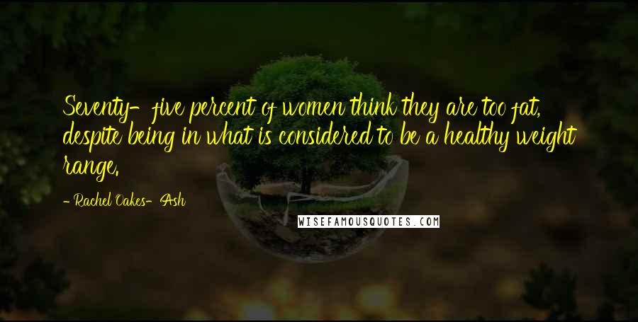 Rachel Oakes-Ash Quotes: Seventy-five percent of women think they are too fat, despite being in what is considered to be a healthy weight range.