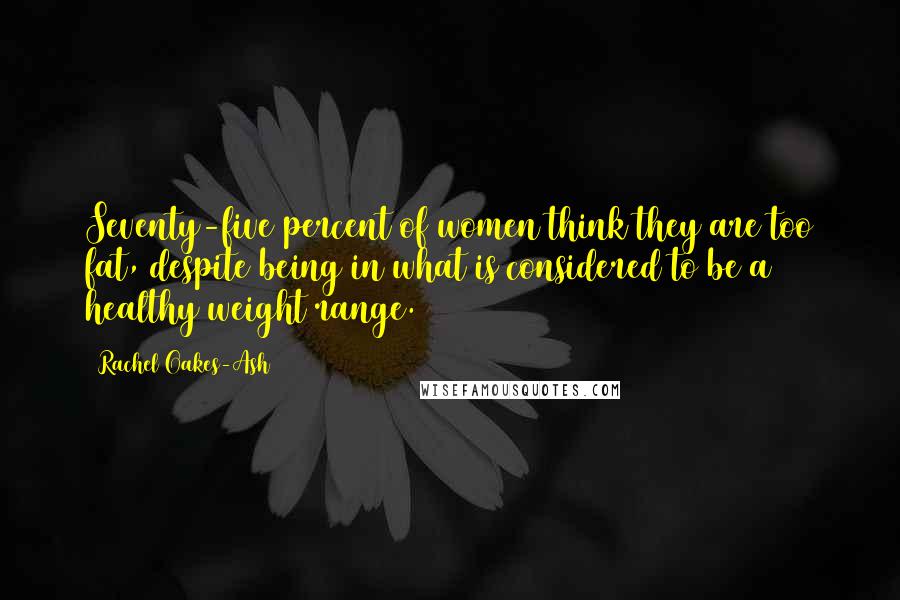 Rachel Oakes-Ash Quotes: Seventy-five percent of women think they are too fat, despite being in what is considered to be a healthy weight range.