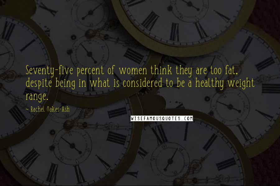 Rachel Oakes-Ash Quotes: Seventy-five percent of women think they are too fat, despite being in what is considered to be a healthy weight range.