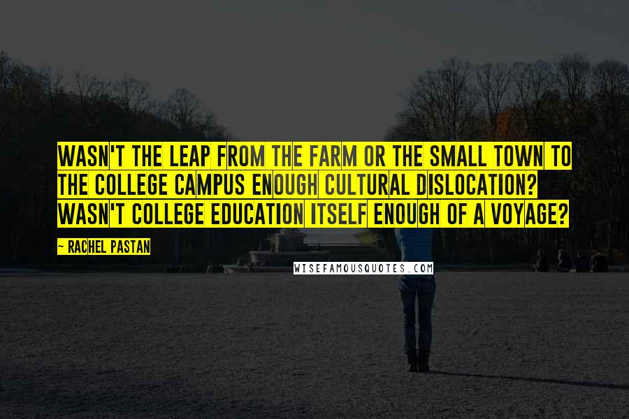 Rachel Pastan Quotes: Wasn't the leap from the farm or the small town to the college campus enough cultural dislocation? Wasn't college education itself enough of a voyage?