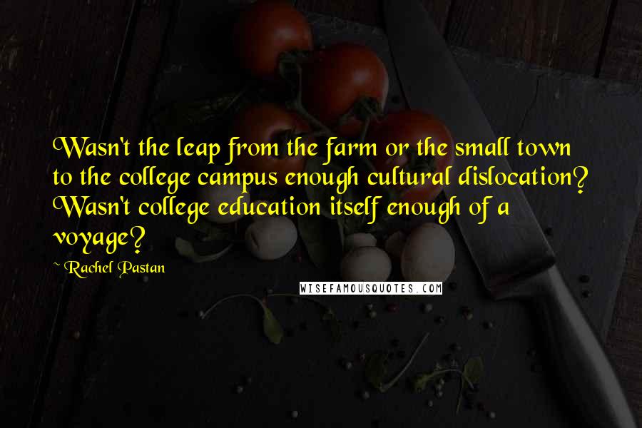 Rachel Pastan Quotes: Wasn't the leap from the farm or the small town to the college campus enough cultural dislocation? Wasn't college education itself enough of a voyage?