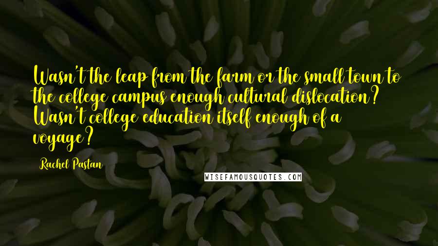 Rachel Pastan Quotes: Wasn't the leap from the farm or the small town to the college campus enough cultural dislocation? Wasn't college education itself enough of a voyage?