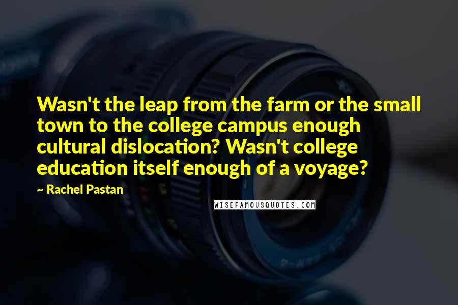 Rachel Pastan Quotes: Wasn't the leap from the farm or the small town to the college campus enough cultural dislocation? Wasn't college education itself enough of a voyage?