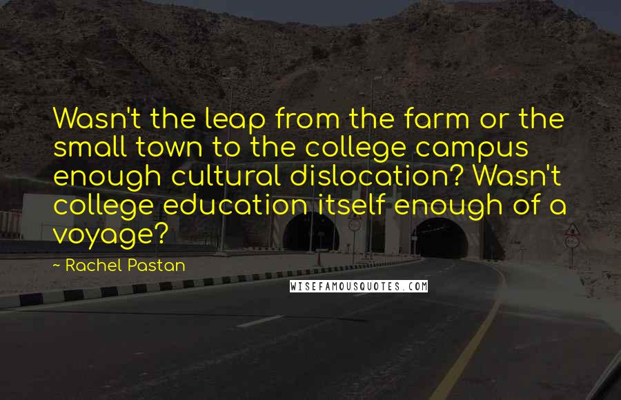 Rachel Pastan Quotes: Wasn't the leap from the farm or the small town to the college campus enough cultural dislocation? Wasn't college education itself enough of a voyage?