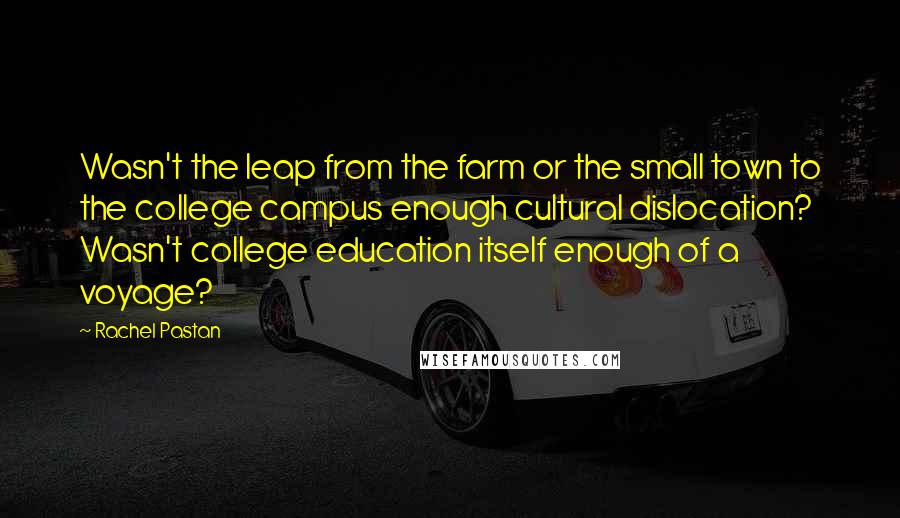 Rachel Pastan Quotes: Wasn't the leap from the farm or the small town to the college campus enough cultural dislocation? Wasn't college education itself enough of a voyage?