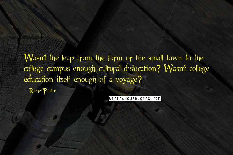 Rachel Pastan Quotes: Wasn't the leap from the farm or the small town to the college campus enough cultural dislocation? Wasn't college education itself enough of a voyage?