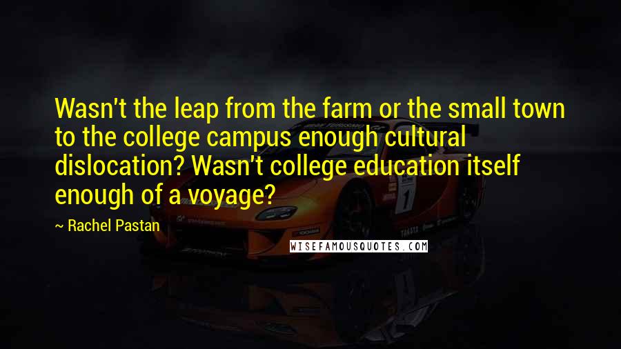 Rachel Pastan Quotes: Wasn't the leap from the farm or the small town to the college campus enough cultural dislocation? Wasn't college education itself enough of a voyage?