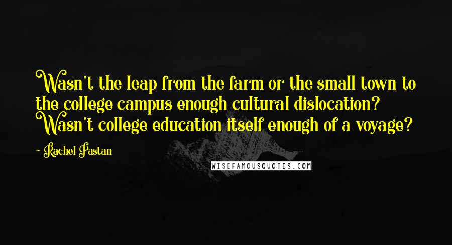 Rachel Pastan Quotes: Wasn't the leap from the farm or the small town to the college campus enough cultural dislocation? Wasn't college education itself enough of a voyage?