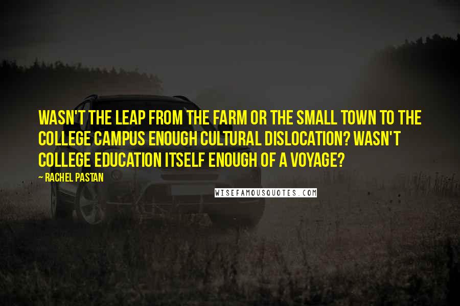 Rachel Pastan Quotes: Wasn't the leap from the farm or the small town to the college campus enough cultural dislocation? Wasn't college education itself enough of a voyage?