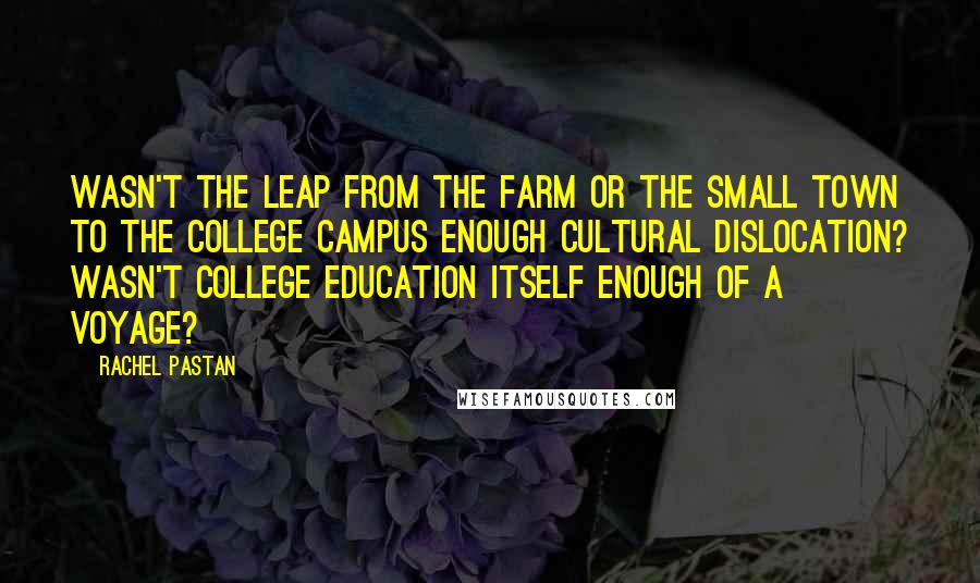 Rachel Pastan Quotes: Wasn't the leap from the farm or the small town to the college campus enough cultural dislocation? Wasn't college education itself enough of a voyage?