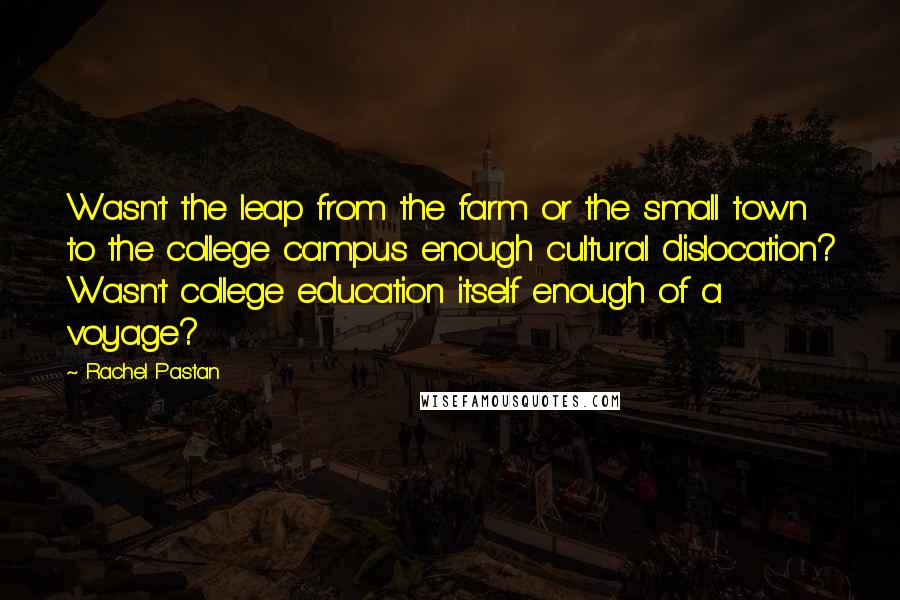 Rachel Pastan Quotes: Wasn't the leap from the farm or the small town to the college campus enough cultural dislocation? Wasn't college education itself enough of a voyage?