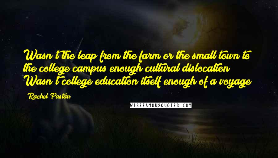 Rachel Pastan Quotes: Wasn't the leap from the farm or the small town to the college campus enough cultural dislocation? Wasn't college education itself enough of a voyage?