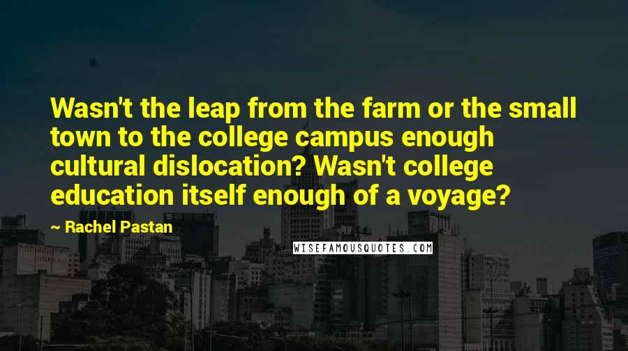 Rachel Pastan Quotes: Wasn't the leap from the farm or the small town to the college campus enough cultural dislocation? Wasn't college education itself enough of a voyage?