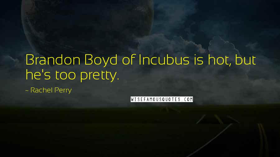 Rachel Perry Quotes: Brandon Boyd of Incubus is hot, but he's too pretty.