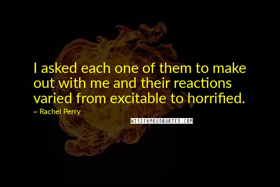 Rachel Perry Quotes: I asked each one of them to make out with me and their reactions varied from excitable to horrified.