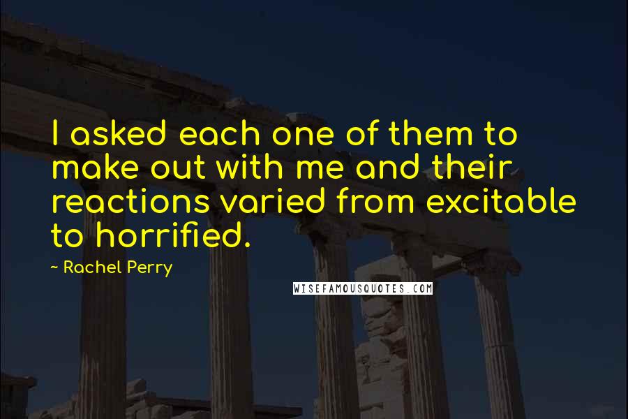 Rachel Perry Quotes: I asked each one of them to make out with me and their reactions varied from excitable to horrified.