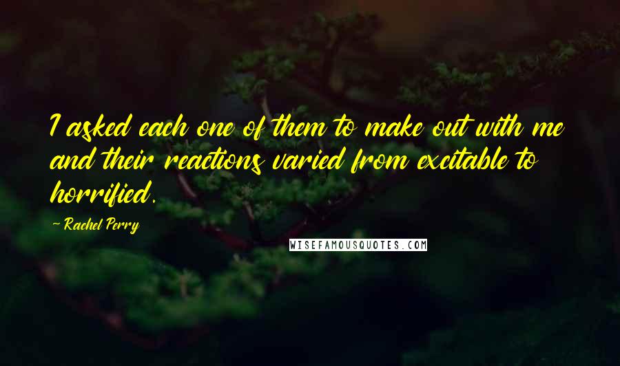 Rachel Perry Quotes: I asked each one of them to make out with me and their reactions varied from excitable to horrified.