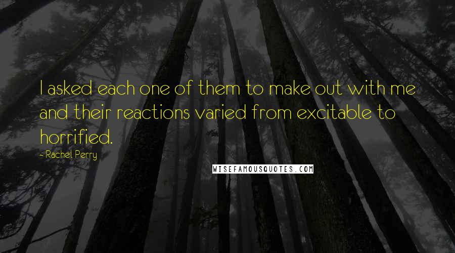 Rachel Perry Quotes: I asked each one of them to make out with me and their reactions varied from excitable to horrified.