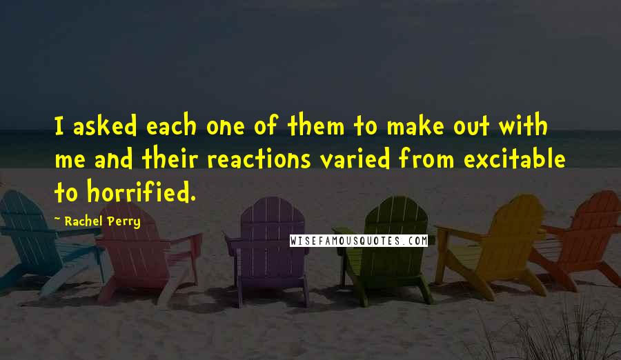 Rachel Perry Quotes: I asked each one of them to make out with me and their reactions varied from excitable to horrified.