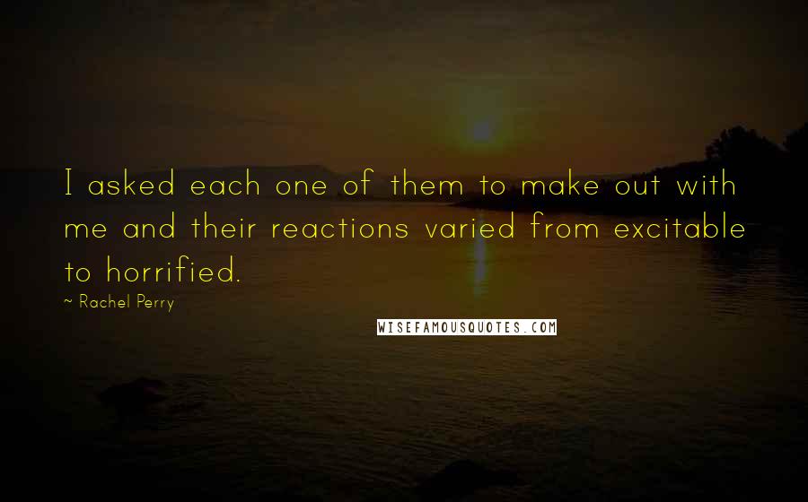 Rachel Perry Quotes: I asked each one of them to make out with me and their reactions varied from excitable to horrified.