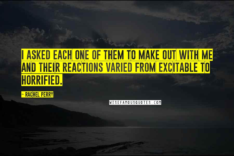 Rachel Perry Quotes: I asked each one of them to make out with me and their reactions varied from excitable to horrified.