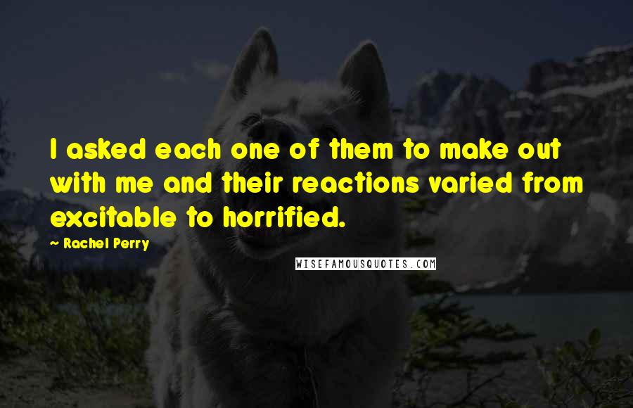 Rachel Perry Quotes: I asked each one of them to make out with me and their reactions varied from excitable to horrified.