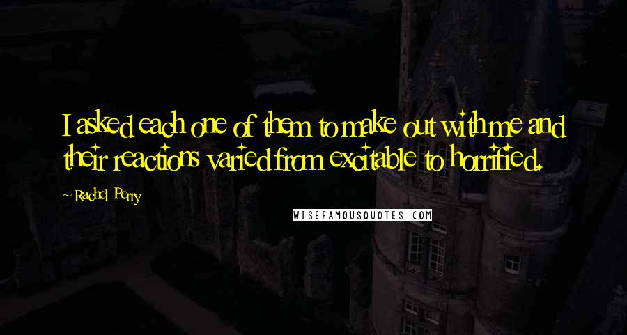 Rachel Perry Quotes: I asked each one of them to make out with me and their reactions varied from excitable to horrified.