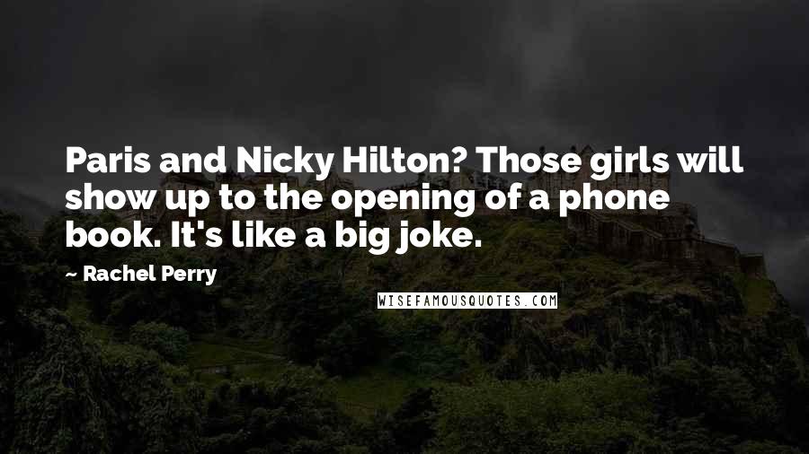 Rachel Perry Quotes: Paris and Nicky Hilton? Those girls will show up to the opening of a phone book. It's like a big joke.