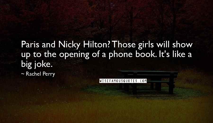 Rachel Perry Quotes: Paris and Nicky Hilton? Those girls will show up to the opening of a phone book. It's like a big joke.