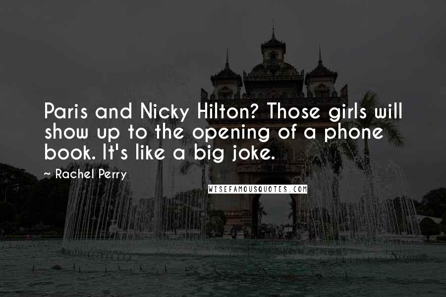 Rachel Perry Quotes: Paris and Nicky Hilton? Those girls will show up to the opening of a phone book. It's like a big joke.