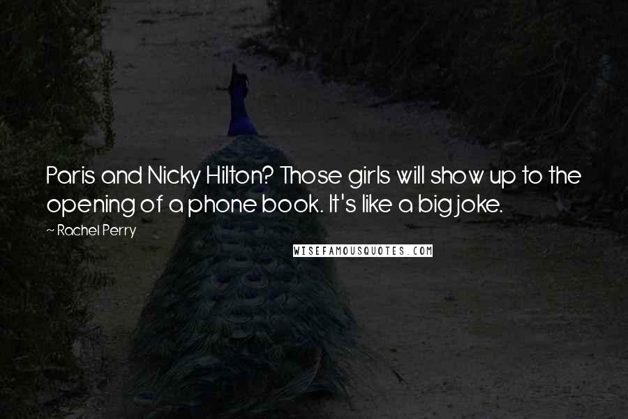 Rachel Perry Quotes: Paris and Nicky Hilton? Those girls will show up to the opening of a phone book. It's like a big joke.