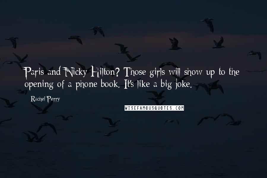 Rachel Perry Quotes: Paris and Nicky Hilton? Those girls will show up to the opening of a phone book. It's like a big joke.