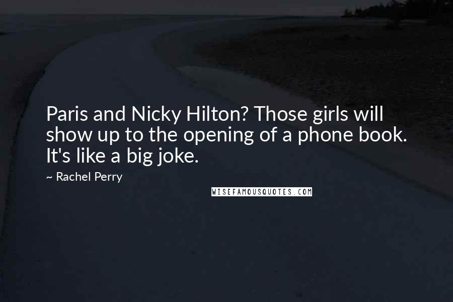 Rachel Perry Quotes: Paris and Nicky Hilton? Those girls will show up to the opening of a phone book. It's like a big joke.