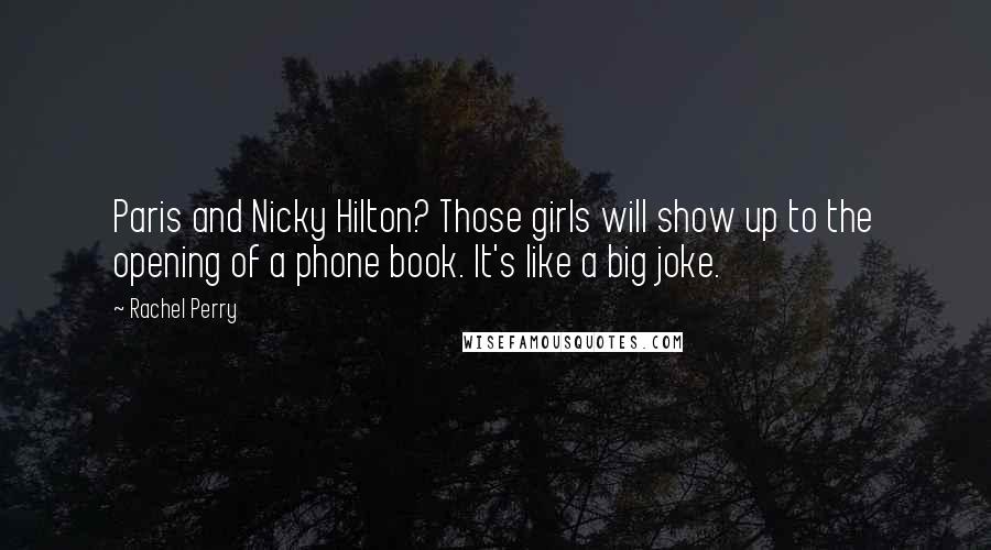 Rachel Perry Quotes: Paris and Nicky Hilton? Those girls will show up to the opening of a phone book. It's like a big joke.