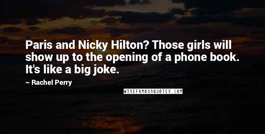 Rachel Perry Quotes: Paris and Nicky Hilton? Those girls will show up to the opening of a phone book. It's like a big joke.