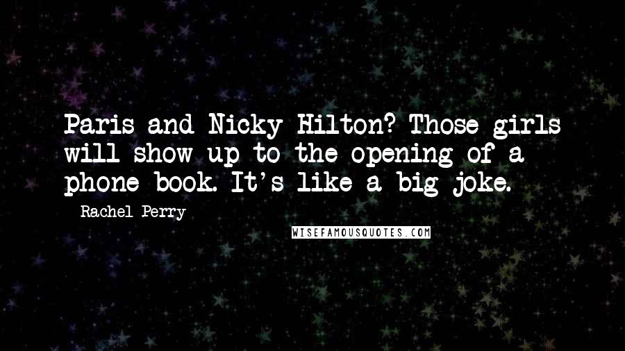 Rachel Perry Quotes: Paris and Nicky Hilton? Those girls will show up to the opening of a phone book. It's like a big joke.