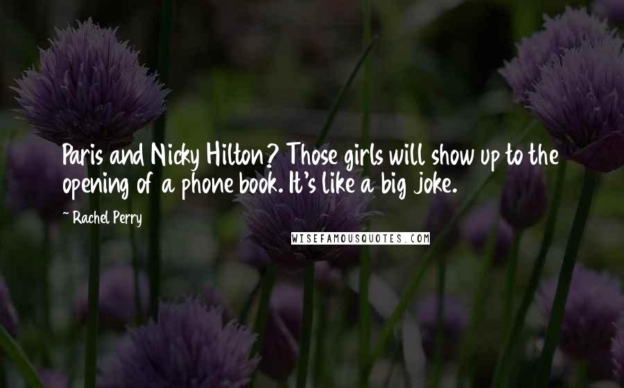 Rachel Perry Quotes: Paris and Nicky Hilton? Those girls will show up to the opening of a phone book. It's like a big joke.