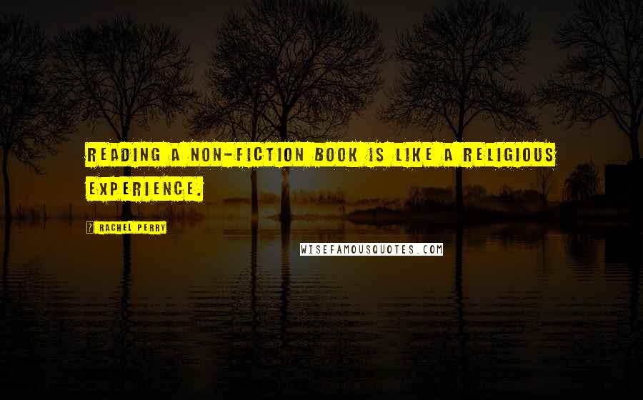 Rachel Perry Quotes: Reading a non-fiction book is like a religious experience.