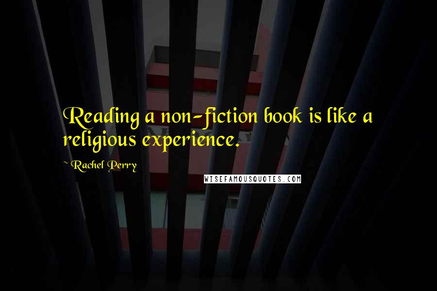Rachel Perry Quotes: Reading a non-fiction book is like a religious experience.