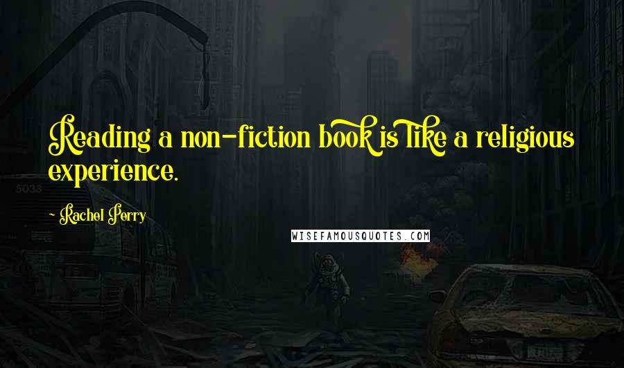 Rachel Perry Quotes: Reading a non-fiction book is like a religious experience.