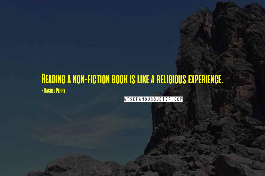 Rachel Perry Quotes: Reading a non-fiction book is like a religious experience.