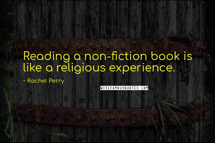 Rachel Perry Quotes: Reading a non-fiction book is like a religious experience.
