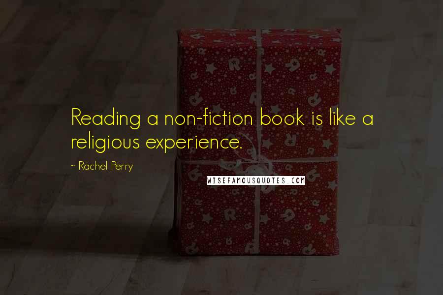 Rachel Perry Quotes: Reading a non-fiction book is like a religious experience.